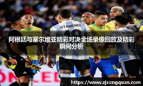 阿根廷与塞尔维亚精彩对决全场录像回放及精彩瞬间分析