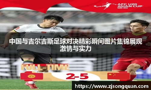 中国与吉尔吉斯足球对决精彩瞬间图片集锦展现激情与实力