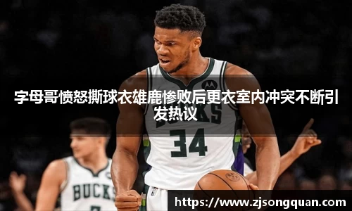 字母哥愤怒撕球衣雄鹿惨败后更衣室内冲突不断引发热议