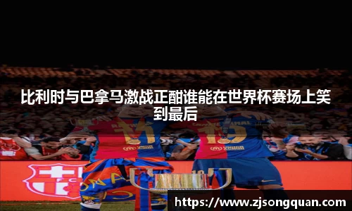 比利时与巴拿马激战正酣谁能在世界杯赛场上笑到最后