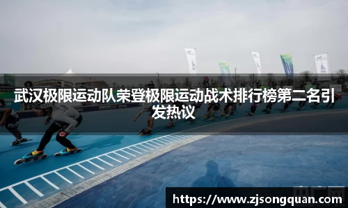 武汉极限运动队荣登极限运动战术排行榜第二名引发热议