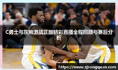 C勇士与灰熊激战正酣精彩直播全程回顾与赛后分析