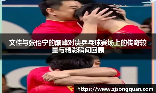 文佳与张怡宁的巅峰对决乒乓球赛场上的传奇较量与精彩瞬间回顾